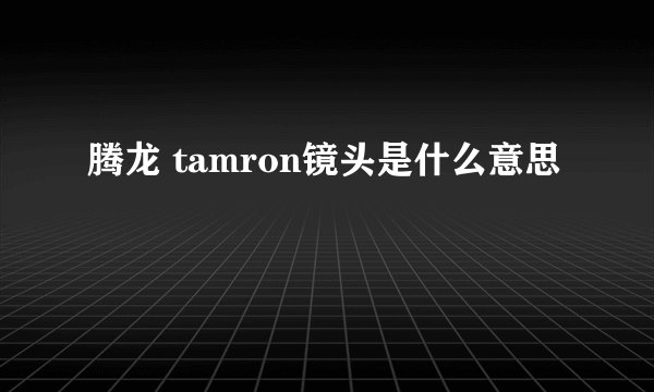 腾龙 tamron镜头是什么意思