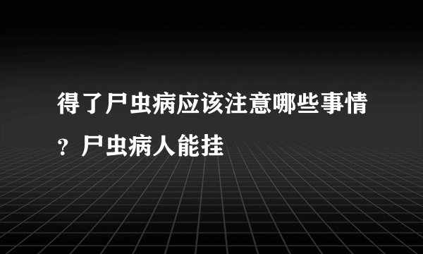 得了尸虫病应该注意哪些事情？尸虫病人能挂