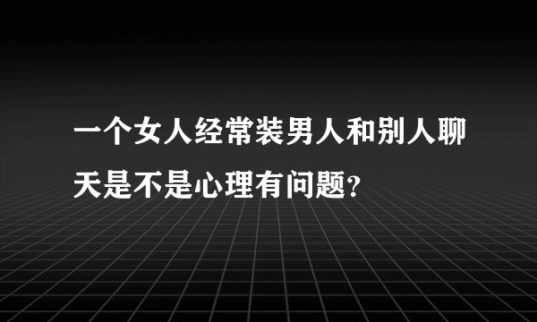 一个女人经常装男人和别人聊天是不是心理有问题？