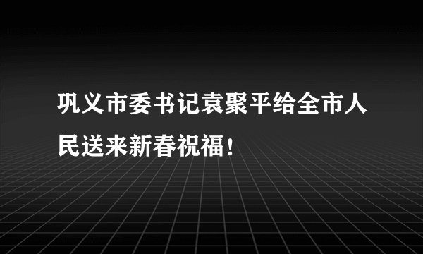 巩义市委书记袁聚平给全市人民送来新春祝福！