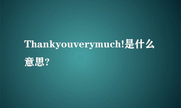 Thankyouverymuch!是什么意思?