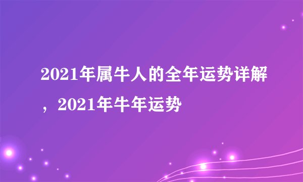 2021年属牛人的全年运势详解，2021年牛年运势