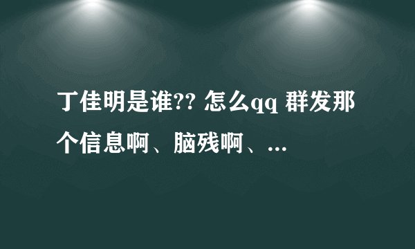 丁佳明是谁?? 怎么qq 群发那个信息啊、脑残啊、TX的系统就这么差劲？？？？2个亿啊