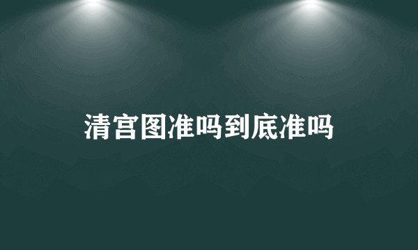 清宫图准吗到底准吗