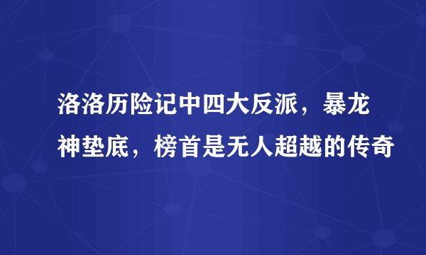 洛洛历险记中四大反派，暴龙神垫底，榜首是无人超越的传奇
