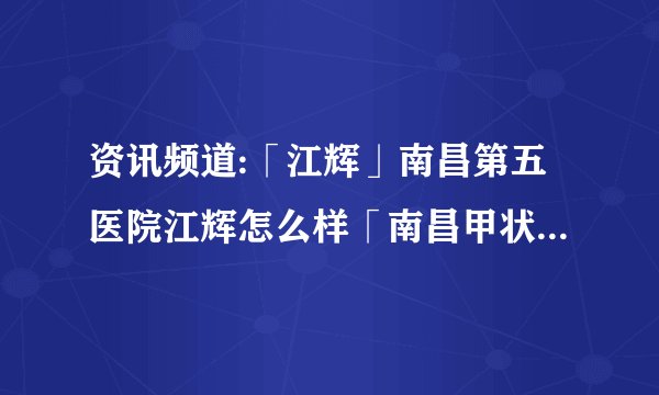 资讯频道:「江辉」南昌第五医院江辉怎么样「南昌甲状腺医院」