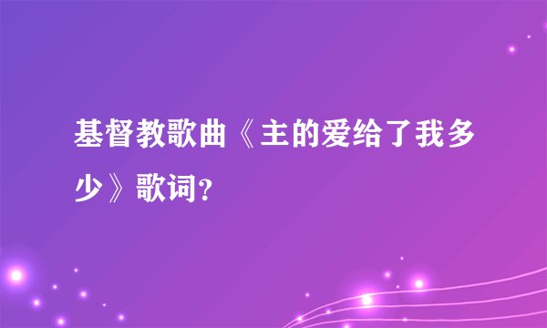 基督教歌曲《主的爱给了我多少》歌词？