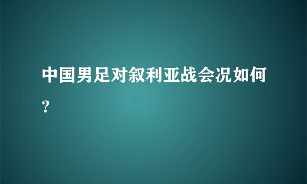 中国男足对叙利亚战会况如何？
