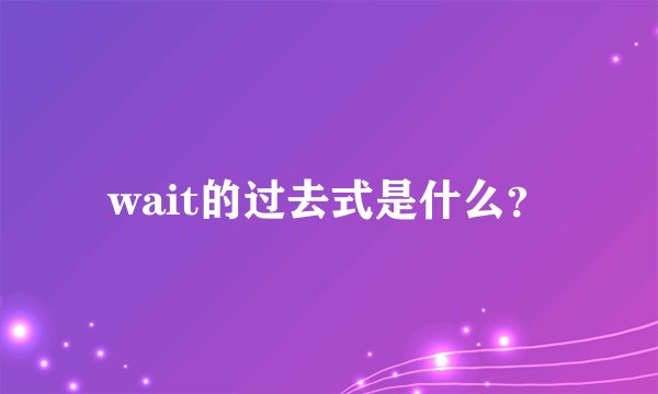 wait的过去式是什么？