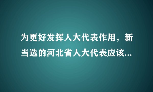 为更好发挥人大代表作用，新当选的河北省人大代表应该（　　）①依照宪法和法律赋予省级人民代表大会的各项职权，参加行使国家权力②当好党和政府与人民群众的连心桥③努力为人民服务④对人民负责，接受人民监督A.①②③B. ①②④C. ①③④D. ①②③④