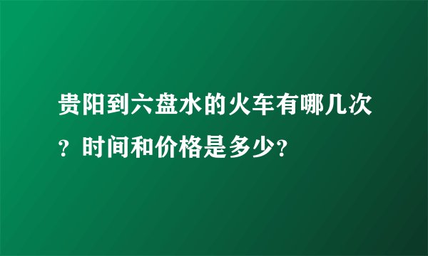 贵阳到六盘水的火车有哪几次？时间和价格是多少？
