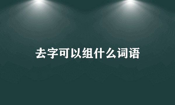 去字可以组什么词语