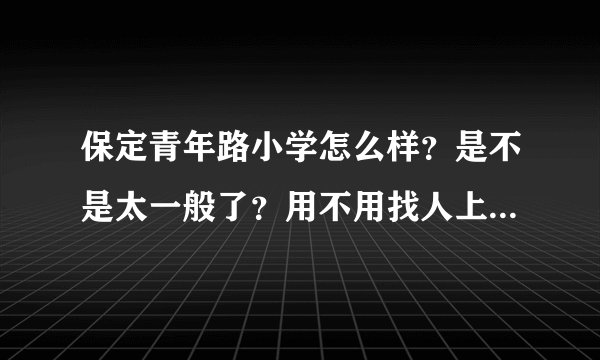 保定青年路小学怎么样？是不是太一般了？用不用找人上好学校？