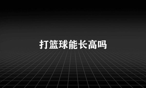 打篮球能长高吗
