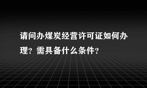 请问办煤炭经营许可证如何办理？需具备什么条件？