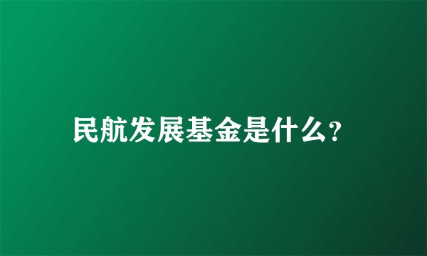 民航发展基金是什么？