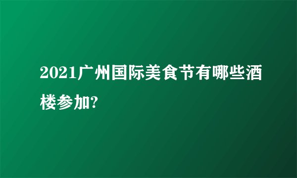 2021广州国际美食节有哪些酒楼参加?