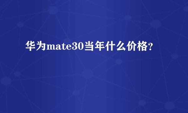 华为mate30当年什么价格？