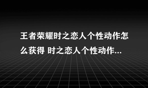 王者荣耀时之恋人个性动作怎么获得 时之恋人个性动作获得方法