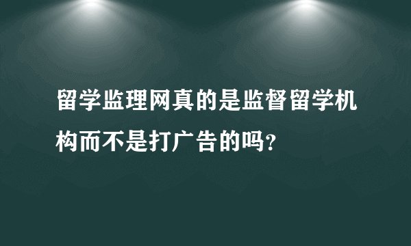 留学监理网真的是监督留学机构而不是打广告的吗？