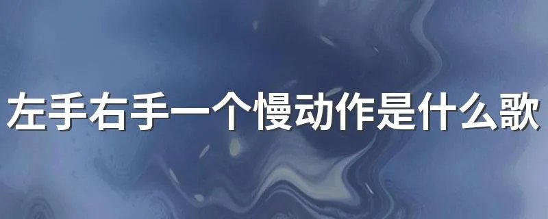 左手右手一个慢动作是什么歌 左手右手一个慢动作出自哪