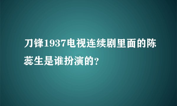 刀锋1937电视连续剧里面的陈蕊生是谁扮演的？