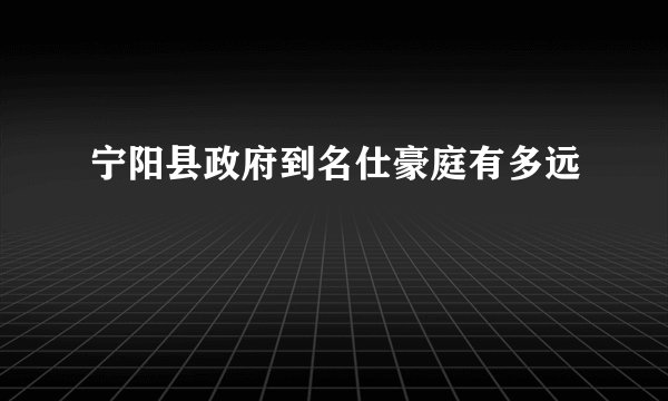 宁阳县政府到名仕豪庭有多远