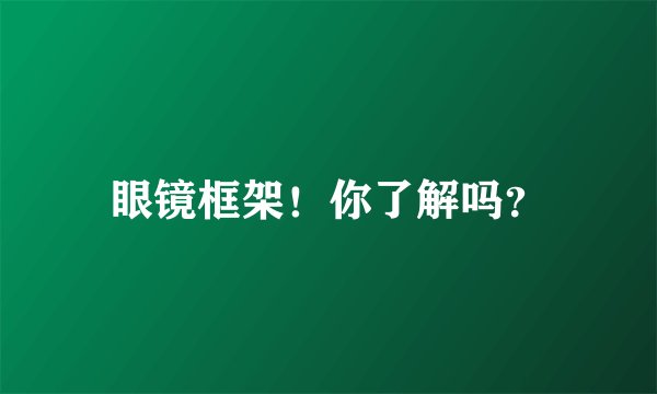 眼镜框架！你了解吗？