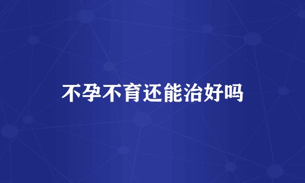 不孕不育还能治好吗