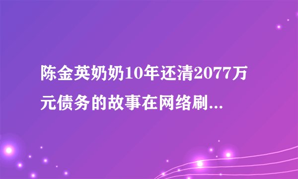 陈金英奶奶10年还清2077万元债务的故事在网络刷屏她曾是位成功的女企业家，退休后办厂创业，一度生意火爆。2011年，公司遇到资金困难，背上了巨额债务。为了还债，她卖房、卖厂、摆摊卖羽绒服，并于2021年2月5日还清了最后一笔欠款。这体现了老奶奶（　　）A.热心公益，无私奉献B.一诺千金，诚实守信C.见义勇为，倾囊相助D.自信自强，品德高尚