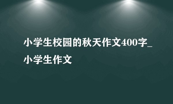 小学生校园的秋天作文400字_小学生作文