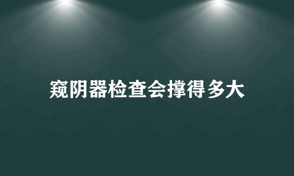 窥阴器检查会撑得多大