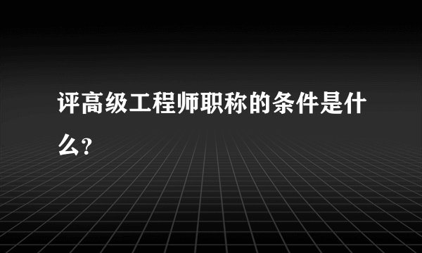评高级工程师职称的条件是什么？