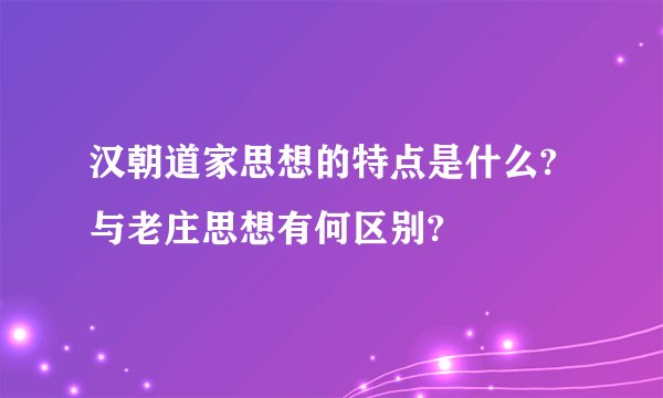 汉朝道家思想的特点是什么?与老庄思想有何区别?
