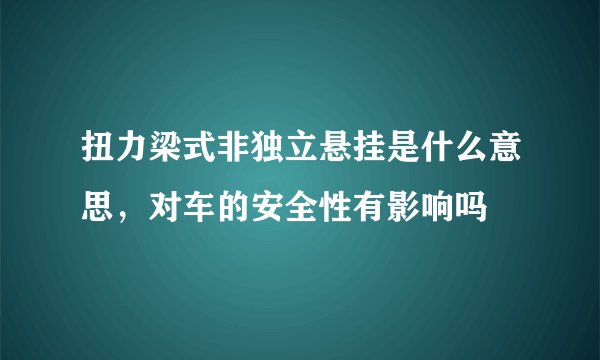 扭力梁式非独立悬挂是什么意思，对车的安全性有影响吗