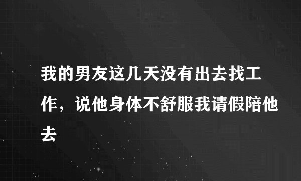 我的男友这几天没有出去找工作，说他身体不舒服我请假陪他去