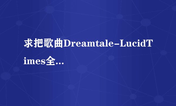 求把歌曲Dreamtale-LucidTimes全部的歌词翻译成中文