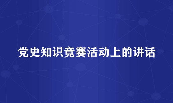 党史知识竞赛活动上的讲话