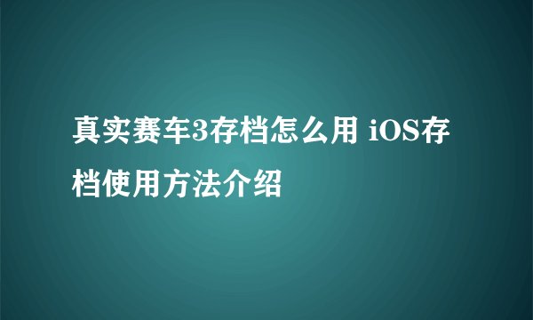 真实赛车3存档怎么用 iOS存档使用方法介绍