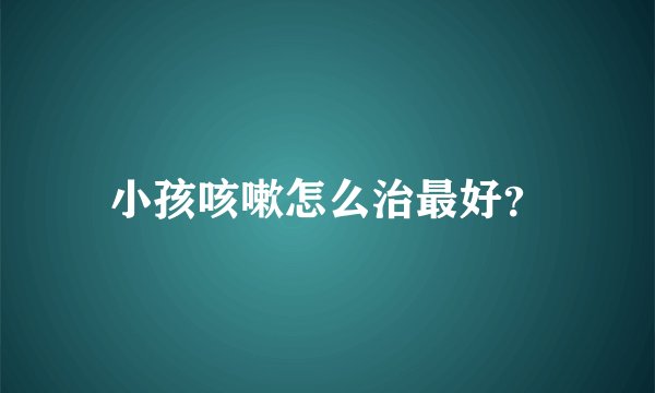 小孩咳嗽怎么治最好？