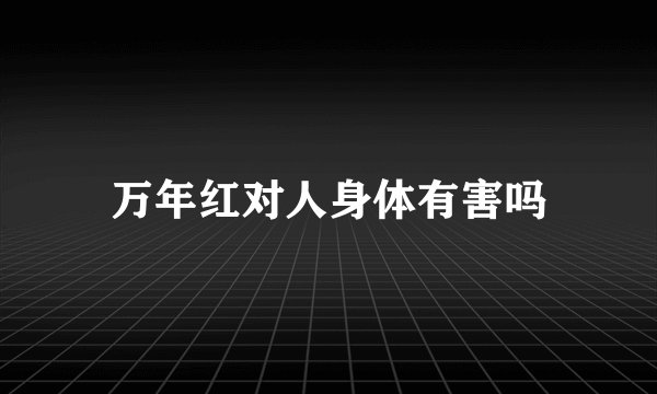 万年红对人身体有害吗