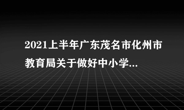 2021上半年广东茂名市化州市教育局关于做好中小学教师资格认定工作通知