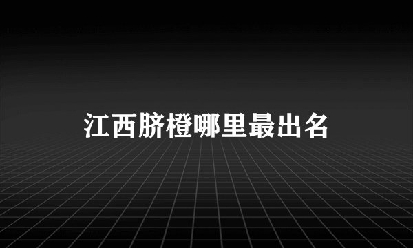 江西脐橙哪里最出名