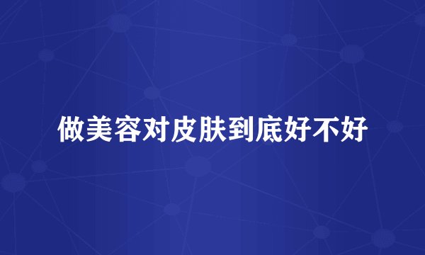 做美容对皮肤到底好不好