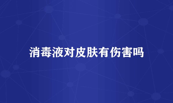 消毒液对皮肤有伤害吗