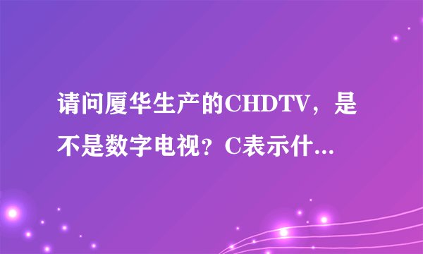 请问厦华生产的CHDTV，是不是数字电视？C表示什么？为什么要置于HDTV之前？多谢。