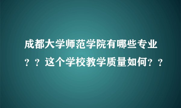 成都大学师范学院有哪些专业？？这个学校教学质量如何？？