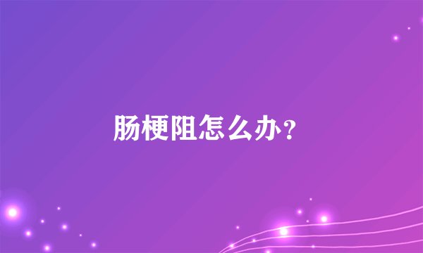 肠梗阻怎么办？