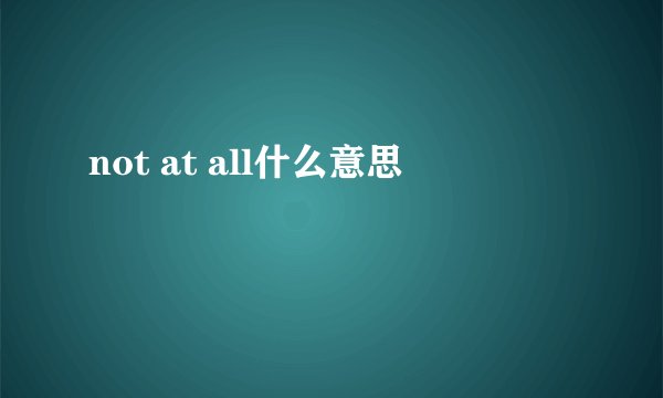 not at all什么意思
