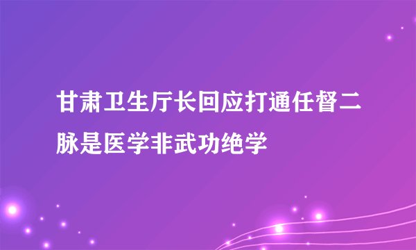 甘肃卫生厅长回应打通任督二脉是医学非武功绝学